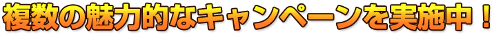 複数の魅力的なキャンペーンを実施中！